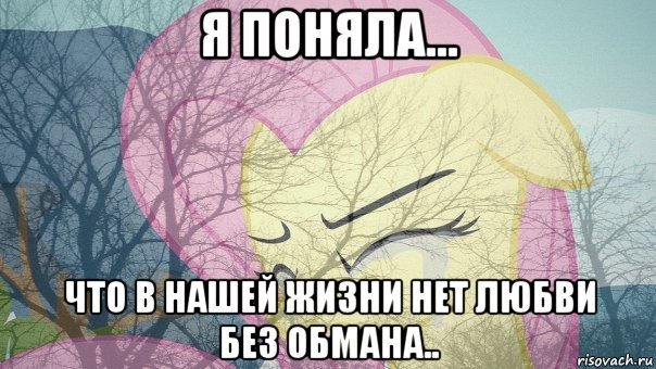 я поняла... что в нашей жизни нет любви без обмана..