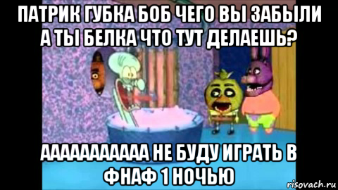 патрик губка боб чего вы забыли а ты белка что тут делаешь? ааааааааааа не буду играть в фнаф 1 ночью