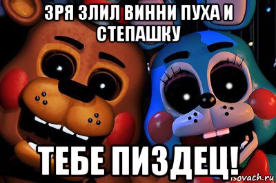 зря злил винни пуха и степашку тебе пиздец!