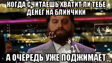 когда считаешь хватит ли тебе денег на блинчики а очередь уже поджимает