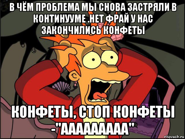 в чём проблема мы снова застряли в континууме .нет фрай у нас закончились конфеты конфеты, стоп конфеты -"ааааааааа", Мем Фрай в панике