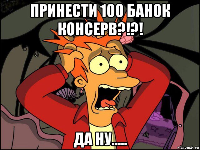 принести 100 банок консерв?!?! да ну....., Мем Фрай в панике