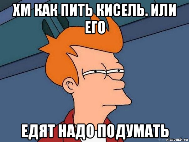 хм как пить кисель. или его едят надо подумать, Мем  Фрай (мне кажется или)