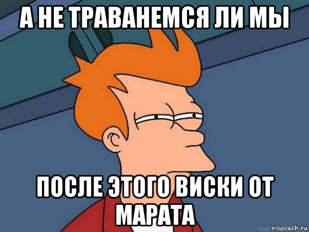 а не траванемся ли мы после этого виски от марата, Мем  Фрай (мне кажется или)