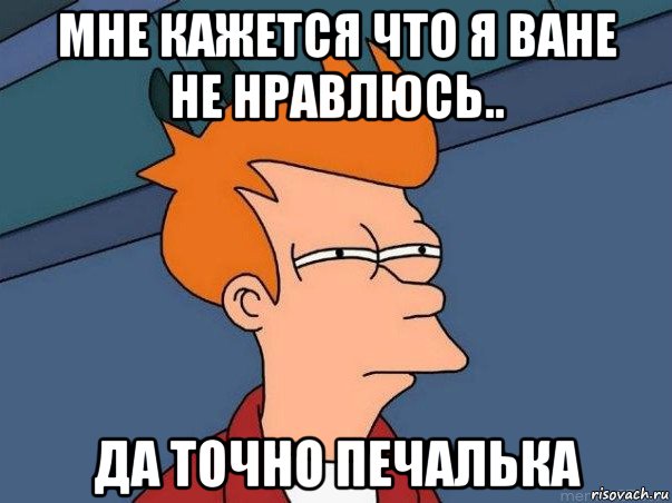 мне кажется что я ване не нравлюсь.. да точно печалька, Мем  Фрай (мне кажется или)