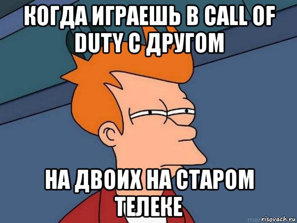 когда играешь в call of duty с другом на двоих на старом телеке, Мем  Фрай (мне кажется или)