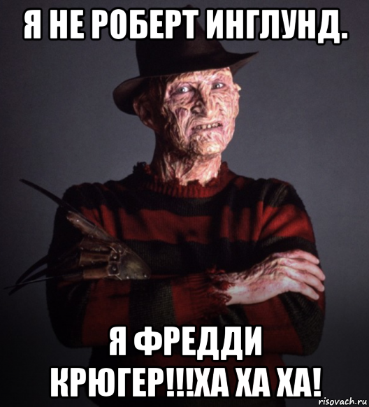 я не роберт инглунд. я фредди крюгер!!!ха ха ха!