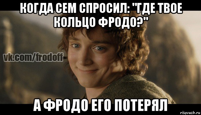 когда сем спросил: "где твое кольцо фродо?" а фродо его потерял, Мем  Фродо