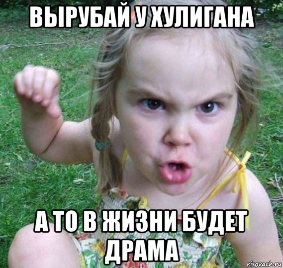 вырубай у хулигана а то в жизни будет драма