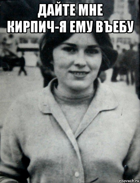 дайте мне кирпич-я ему въебу 