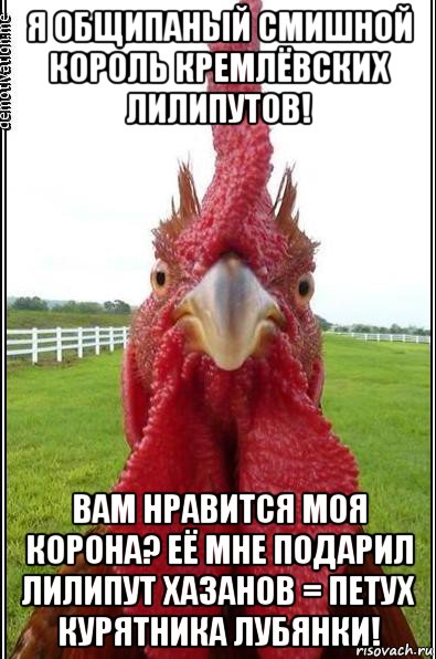 я общипаный смишной король кремлёвских лилипутов! вам нравится моя корона? её мне подарил лилипут хазанов = петух курятника лубянки!