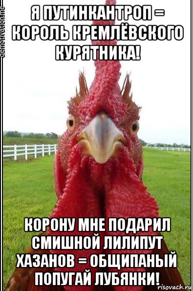 я путинкантроп = король кремлёвского курятника! корону мне подарил смишной лилипут хазанов = общипаный попугай лубянки!