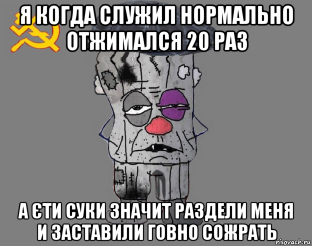 я когда служил нормально отжимался 20 раз а єти суки значит раздели меня и заставили говно сожрать