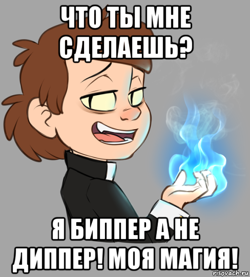что ты мне сделаешь? я биппер а не диппер! моя магия!