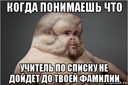 когда понимаешь что учитель по списку не дойдет до твоей фамилии