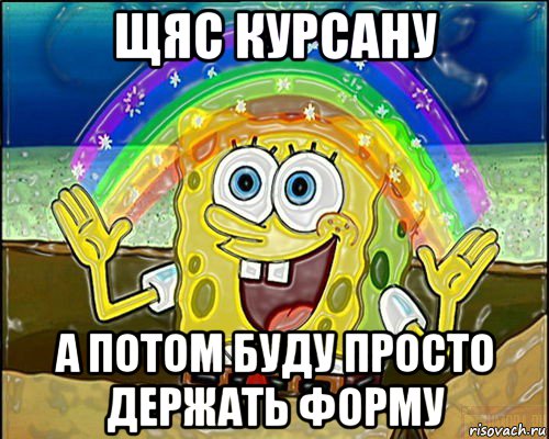 щяс курсану а потом буду просто держать форму