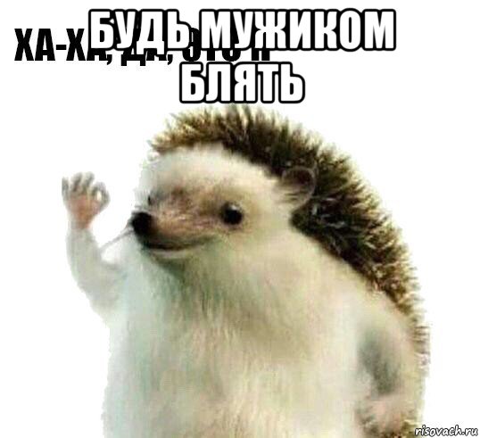 будь мужиком блять 