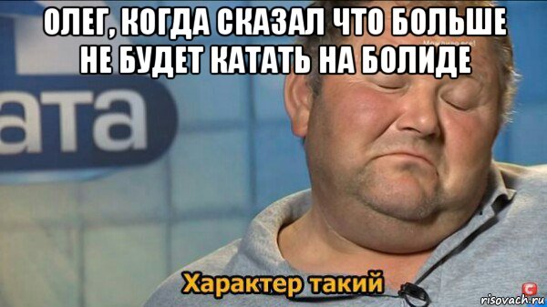 олег, когда сказал что больше не будет катать на болиде , Мем  Характер такий