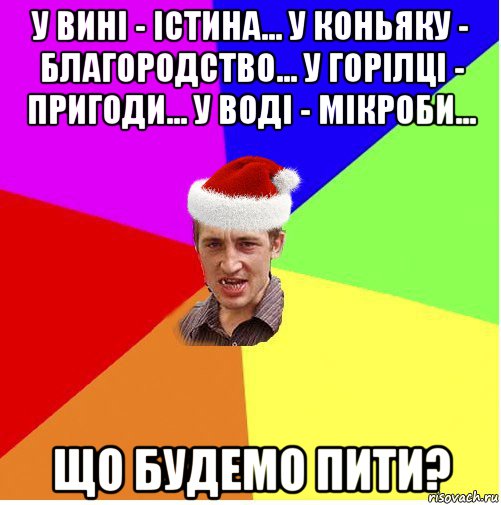 у вині - істина... у коньяку - благородство... у горілці - пригоди... у воді - мікроби... що будемо пити?