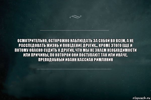 Осмотрительно, осторожно наблюдать за собой во всем, а не расследовать жизнь и поведение других... Кроме этого еще и потому опасно судить о других, что мы не знаем необходимости или причины, по которой они поступают так или иначе.
Преподобный Иоанн Кассиан Римлянин, Комикс Игра Слов