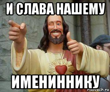и слава нашему имениннику, Мем иисус