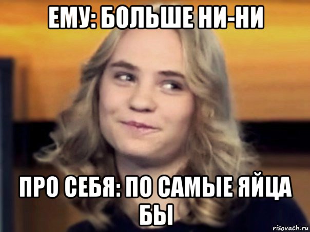 ему: больше ни-ни про себя: по самые яйца бы
