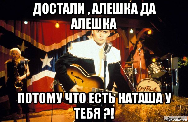 достали , алешка да алешка потому что есть наташа у тебя ?!, Мем Jony depp