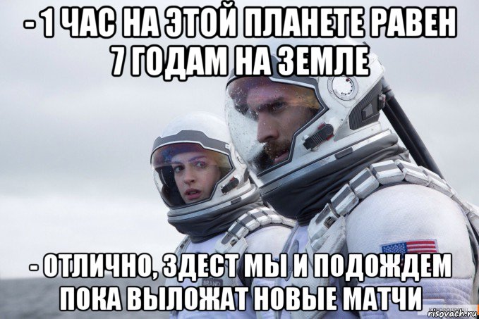 - 1 час на этой планете равен 7 годам на земле - отлично, здест мы и подождем пока выложат новые матчи