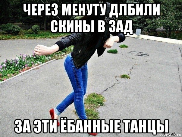 через менуту длбили скины в зад за эти ёбанные танцы