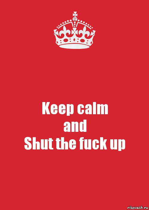 Keep calm
and
Shut the fuck up