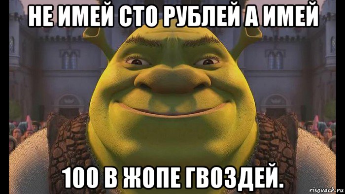 не имей сто рублей а имей 100 в жопе гвоздей.