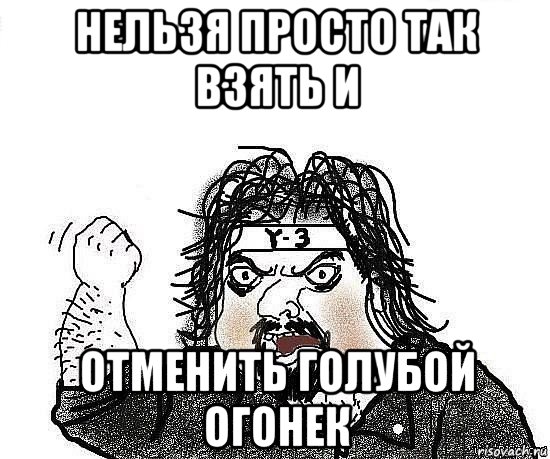 нельзя просто так взять и отменить голубой огонек