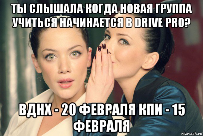 ты слышала когда новая группа учиться начинается в drive pro? вднх - 20 февраля кпи - 15 февраля