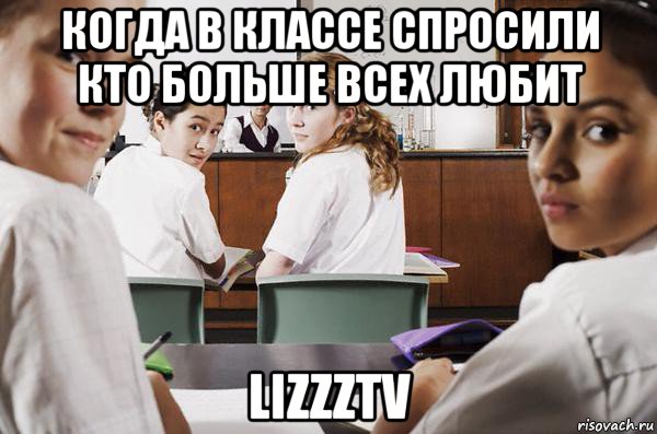 когда в классе спросили кто больше всех любит lizzztv, Мем В классе все смотрят на тебя