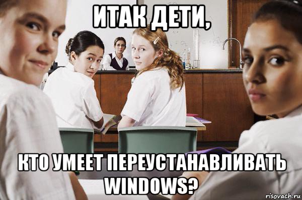 итак дети, кто умеет переустанавливать windows?, Мем В классе все смотрят на тебя