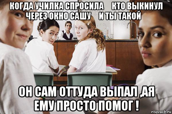 когда училка спросила： кто выкинул через окно сашу ？и ты такой： он сам оттуда выпал ,ая ему просто помог !, Мем В классе все смотрят на тебя