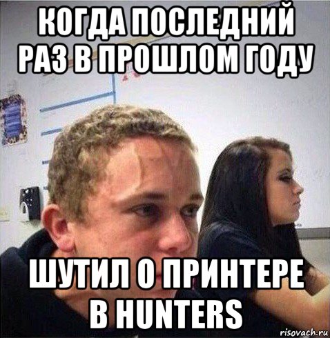 когда последний раз в прошлом году шутил о принтере в hunters