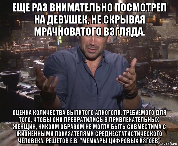 еще раз внимательно посмотрел на девушек, не скрывая мрачноватого взгляда. оценка количества выпитого алкоголя, требуемого для того, чтобы они превратились в привлекательных женщин, никоим образом не могла быть совместима с жизненными показателями среднестатистического человека. решетов е.в. "мемуары цифровых изгоев", Мем колин фаррелл удивлен