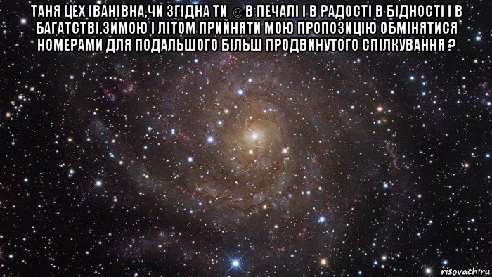 таня цех іванівна,чи згідна ти ☺в печалі і в радості в бідності і в багатстві,зимою і літом прийняти мою пропозицію обмінятися номерами для подальшого більш продвинутого спілкування ? , Мем  Космос (офигенно)