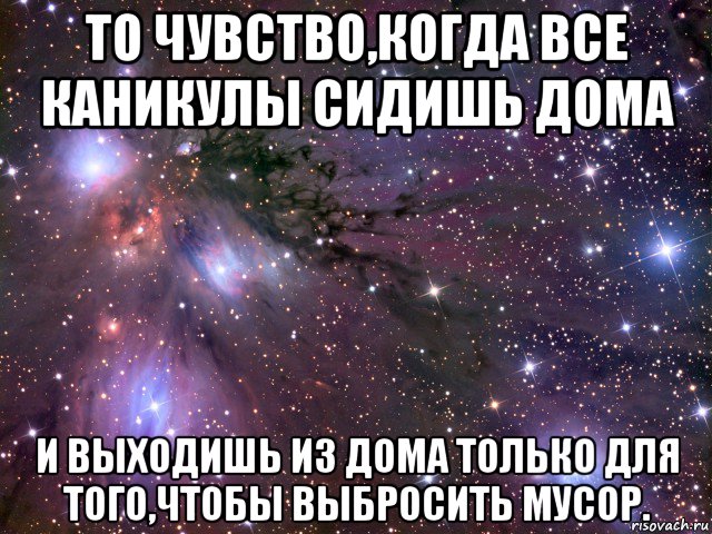 то чувство,когда все каникулы сидишь дома и выходишь из дома только для того,чтобы выбросить мусор., Мем Космос