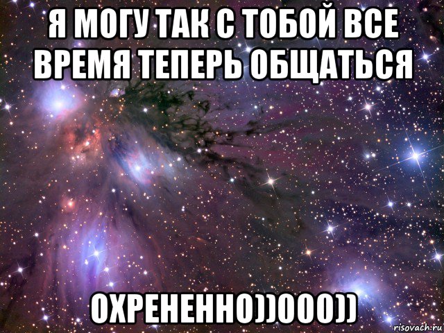 я могу так с тобой все время теперь общаться охрененно))000)), Мем Космос