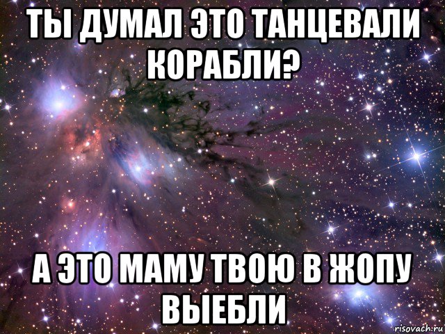 ты думал это танцевали корабли? а это маму твою в жопу выебли, Мем Космос