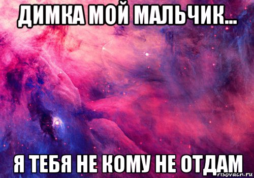 димка мой мальчик... я тебя не кому не отдам