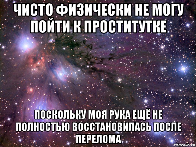 чисто физически не могу пойти к проститутке поскольку моя рука ещё не полностью восстановилась после перелома, Мем Космос