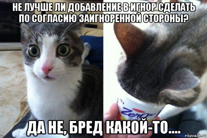 не лучше ли добавление в игнор сделать по согласию заигноренной стороны? да не, бред какой-то....