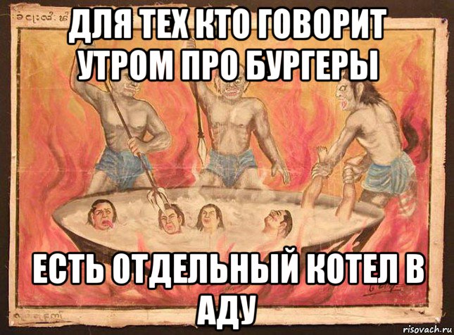 для тех кто говорит утром про бургеры есть отдельный котел в аду