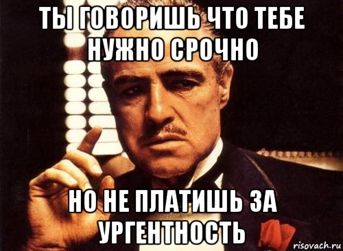 ты говоришь что тебе нужно срочно но не платишь за ургентность, Мем крестный отец