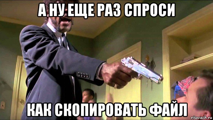 а ну еще раз спроси как скопировать файл