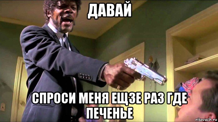 давай спроси меня ещзе раз где печенье