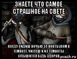знаете что самое страшное на свете когда сидиш ночью за ноктбуком в темноте ,чихаеш и из темноты слышится будь здоров